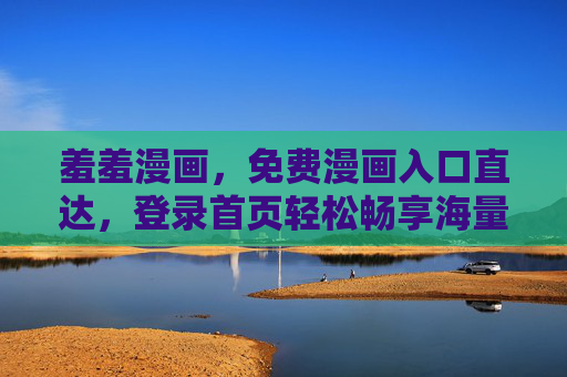 羞羞漫画，免费漫画入口直达，登录首页轻松畅享海量内容，羞羞漫画免费入口直达，畅享海量漫画内容