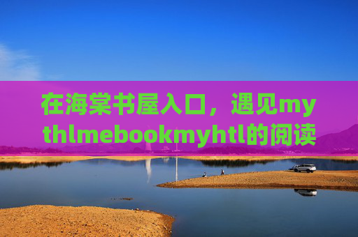 在海棠书屋入口，遇见mythlmebookmyhtl的阅读秘境，海棠书屋入口，遇见mythlmebookmyhtl阅读秘境