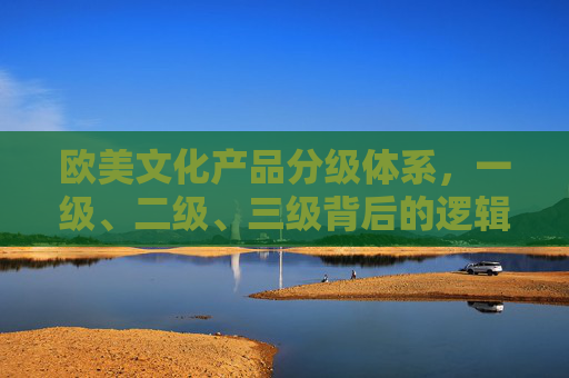 欧美文化产品分级体系，一级、二级、三级背后的逻辑与差异，欧美文化产品分级，一级至三级的逻辑差异解析