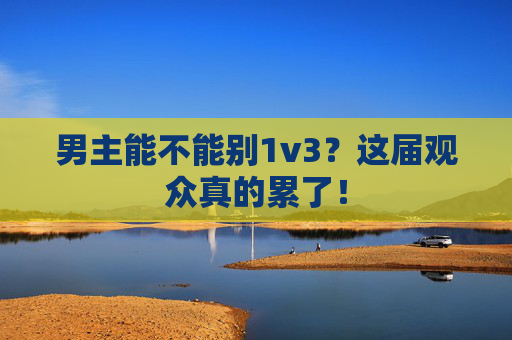 男主能不能别1v3？这届观众真的累了！