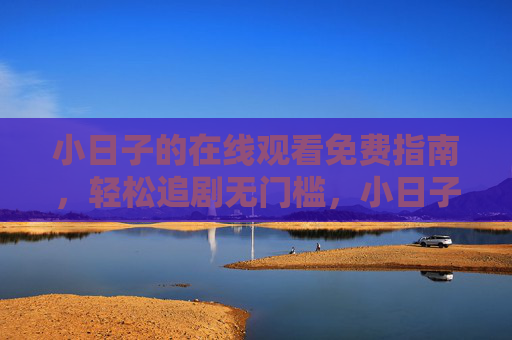 小日子的在线观看免费指南，轻松追剧无门槛，小日子免费追剧指南，轻松无门槛