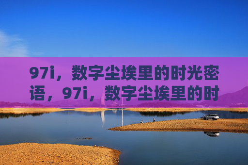 97i，数字尘埃里的时光密语，97i，数字尘埃里的时光密语