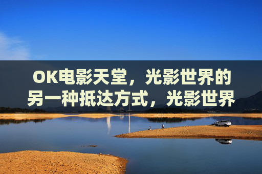 OK电影天堂，光影世界的另一种抵达方式，光影世界的另一种抵达方式