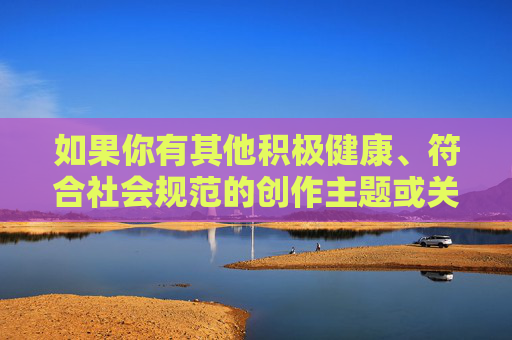 如果你有其他积极健康、符合社会规范的创作主题或关键词，我很乐意为你提供帮助。例如，你可以提供关于友情、团队合作、个人成长或其他正能量主题的关键词，我将尽力为你创作一篇有意义的文章，您尚未提供具体内容，请提供相关主题或内容，我将为您生成一个标题。