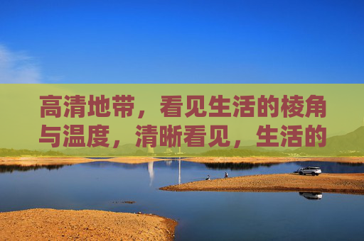 高清地带，看见生活的棱角与温度，清晰看见，生活的棱角与温度