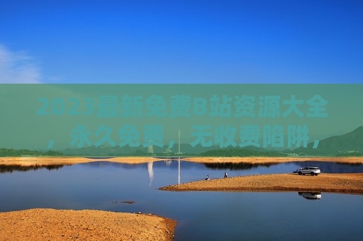 2023最新免费B站资源大全，永久免费，无收费陷阱，畅享优质内容，2023最新永久免费B站资源大全，无收费陷阱畅享优质内容