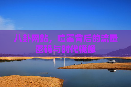 八卦网站，喧嚣背后的流量密码与时代镜像