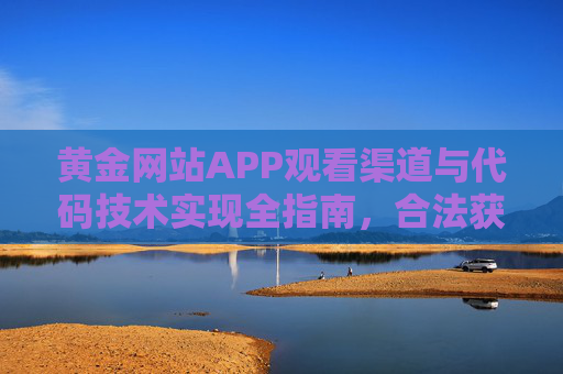 黄金网站APP观看渠道与代码技术实现全指南，合法获取与开发技巧，黄金网站APP观看渠道与代码技术实现全指南，合法获取及开发技巧