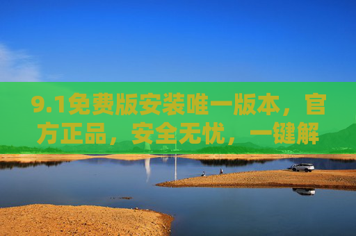 9.1免费版安装唯一版本，官方正品，安全无忧，一键解锁核心功能，1免费版官方正品，安全无忧，一键解锁核心功能