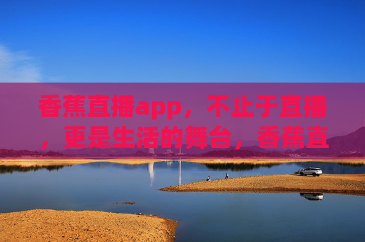 香蕉直播app，不止于直播，更是生活的舞台，香蕉直播，不止于直播，更是生活舞台