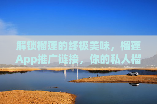 解锁榴莲的终极美味，榴莲App推广链接，你的私人榴莲管家上线啦！解锁榴莲终极美味，私人榴莲管家上线