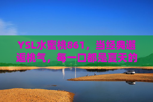YSL水蜜桃861，当经典邂逅桃气，每一口都是夏天的甜