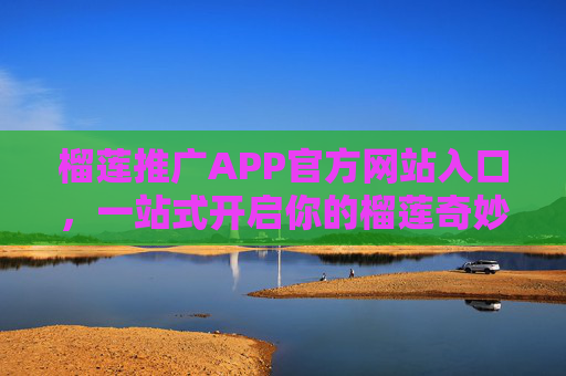 榴莲推广APP官方网站入口，一站式开启你的榴莲奇妙之旅，榴莲推广APP官方入口，一站式开启榴莲奇妙之旅