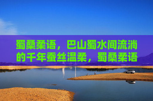 蜀桑柔语，巴山蜀水间流淌的千年蚕丝温柔，蜀桑柔语，巴山蜀水千年蚕丝温柔