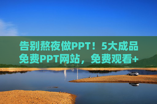 告别熬夜做PPT！5大成品免费PPT网站，免费观看+下载，资源多到用不完，告别熬夜做PPT！5大免费成品网站，资源多到用不完