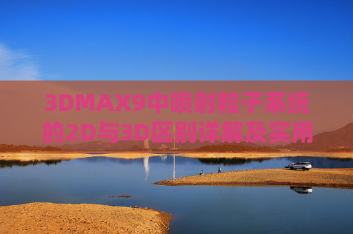 3DMAX9中喷射粒子系统的2D与3D区别详解及实用网站推荐，3DMAX9喷射粒子系统2D与3D区别详解及实用网站推荐