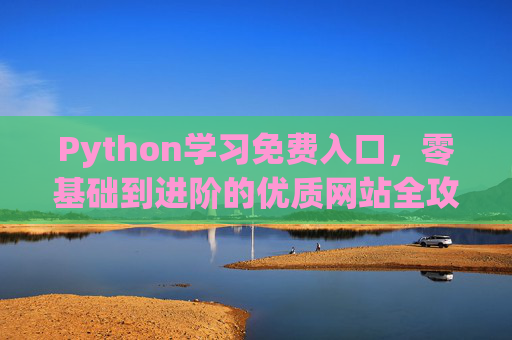 Python学习免费入口，零基础到进阶的优质网站全攻略，Python免费学习入口，零基础到进阶优质网站全攻略