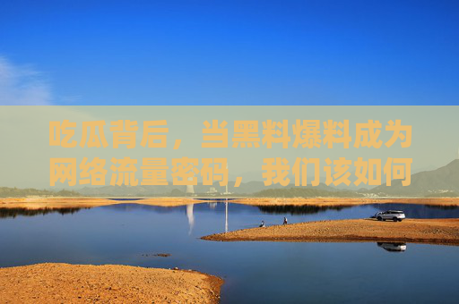 吃瓜背后，当黑料爆料成为网络流量密码，我们该如何自处？吃瓜背后，黑料爆料成流量密码，我们该如何自处？