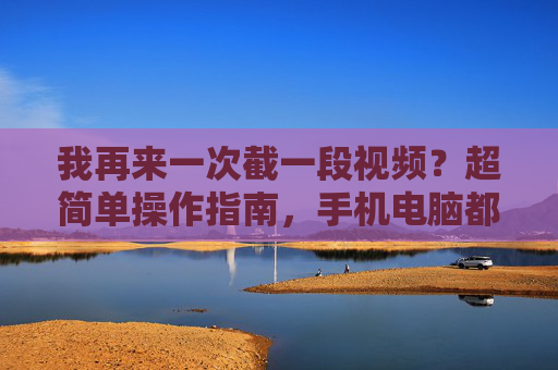 我再来一次截一段视频？超简单操作指南，手机电脑都能搞定！超简单！手机电脑都能搞定的截视频指南