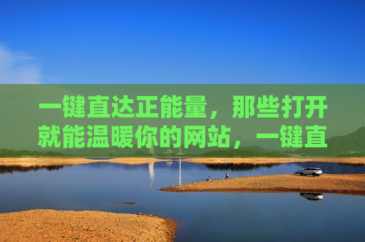 一键直达正能量，那些打开就能温暖你的网站，一键直达温暖，打开就能正能量的网站