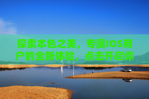 探索本色之美，专属IOS用户的全新体验，点击开启你的独特旅程，探索本色之美，IOS专属的独特旅程