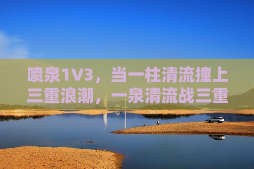 喷泉1V3，当一柱清流撞上三重浪潮，一泉清流战三重浪潮