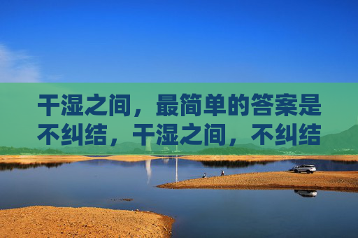 干湿之间，最简单的答案是不纠结，干湿之间，不纠结是答案