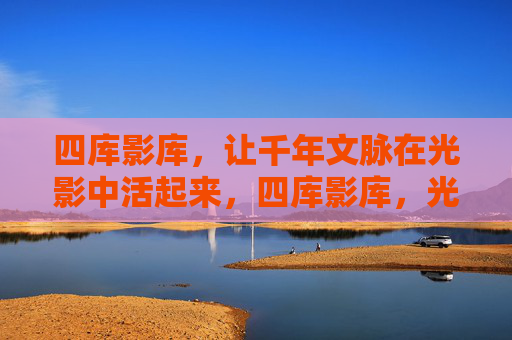 四库影库，让千年文脉在光影中活起来，四库影库，光影活千年文脉