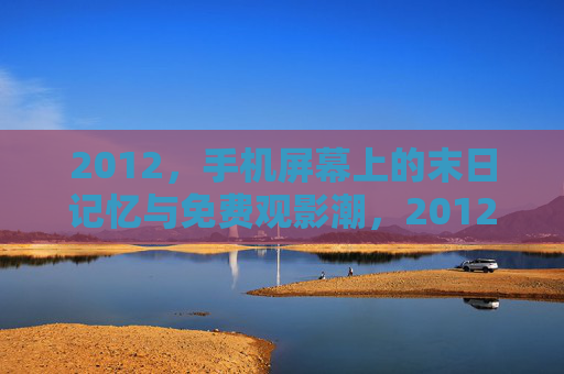 2012，手机屏幕上的末日记忆与免费观影潮，2012，手机屏幕上的末日记忆与免费观影潮