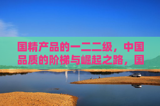 国精产品的一二二级，中国品质的阶梯与崛起之路，国精产品阶梯，中国品质崛起之路