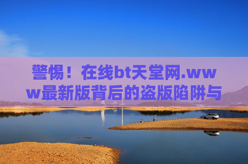 警惕！在线bt天堂网.www最新版背后的盗版陷阱与法律风险，警惕在线bt天堂网最新版背后的盗版陷阱与法律风险