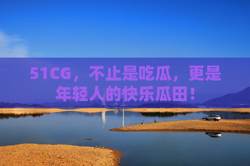 51CG，不止是吃瓜，更是年轻人的快乐瓜田！