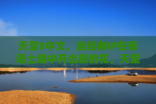 天堂8中文，当经典IP在母语土壤中开出新的花，天堂8中文，经典IP母语土壤绽放新花