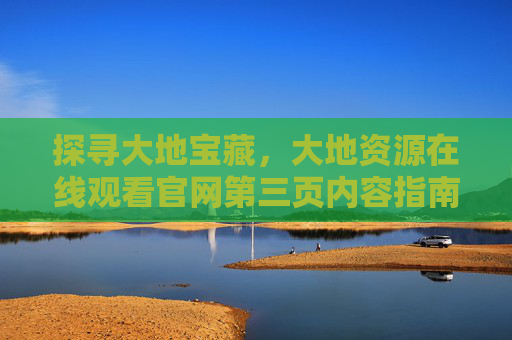 探寻大地宝藏，大地资源在线观看官网第三页内容指南，大地资源官网第三页，探寻宝藏内容指南
