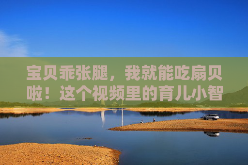 宝贝乖张腿，我就能吃扇贝啦！这个视频里的育儿小智慧，甜到心里，育儿小智慧，宝贝乖张腿，扇贝甜到心里