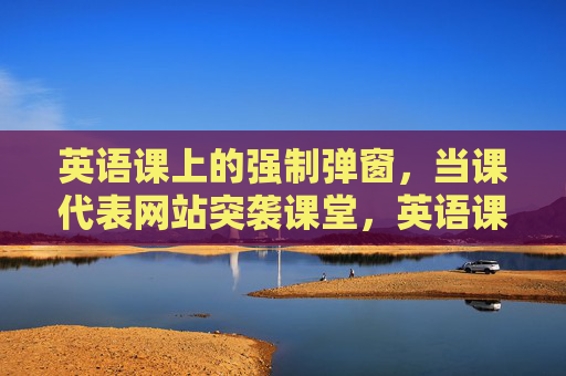 英语课上的强制弹窗，当课代表网站突袭课堂，英语课弹窗突袭，课代表网站强制弹窗闯课堂