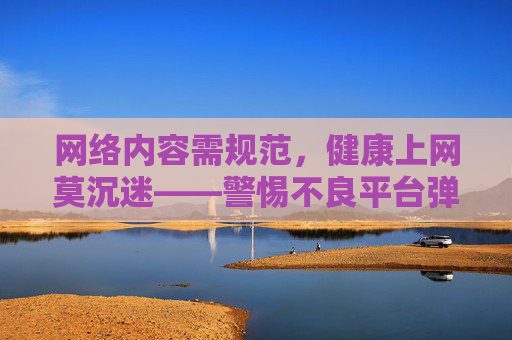 网络内容需规范，健康上网莫沉迷——警惕不良平台弹窗陷阱，警惕不良弹窗陷阱，规范网络内容，健康上网防沉迷