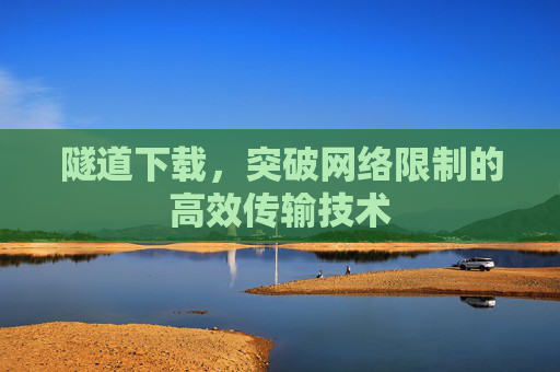 隧道下载，突破网络限制的高效传输技术