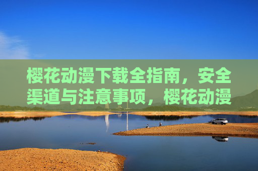 樱花动漫下载全指南，安全渠道与注意事项，樱花动漫下载全指南，安全渠道与注意事项