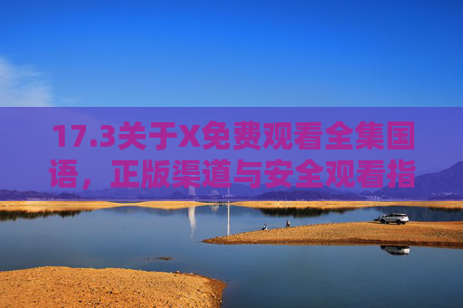 17.3关于X免费观看全集国语，正版渠道与安全观看指南，X免费观看全集国语，正版渠道与安全观看指南