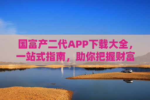 国富产二代APP下载大全，一站式指南，助你把握财富与未来，国富产二代APP下载大全，一站式指南，把握财富未来