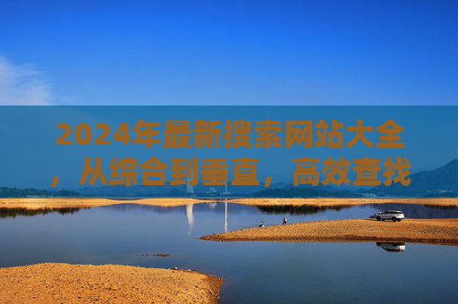 2024年最新搜索网站大全，从综合到垂直，高效查找你需要的资源，2024年最新搜索网站大全，从综合到垂直，高效查找资源
