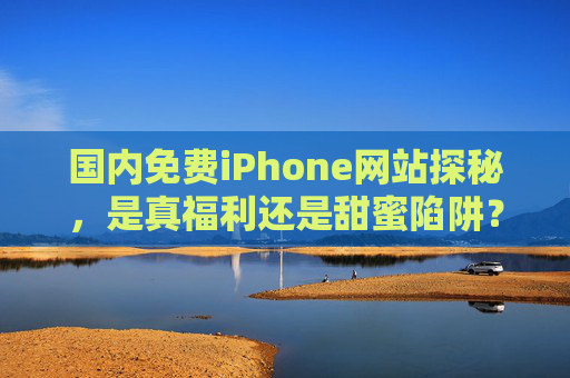 国内免费iPhone网站探秘，是真福利还是甜蜜陷阱？理性避坑指南，免费iPhone网站，真福利还是甜蜜陷阱？理性避坑指南