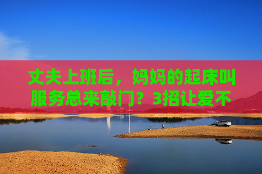 丈夫上班后，妈妈的起床叫服务总来敲门？3招让爱不打烊，规矩不走样，丈夫上班后妈妈总敲门？3招让爱不打烊规矩不走样