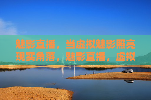 魅影直播，当虚拟魅影照亮现实角落，魅影直播，虚拟照亮现实的角落