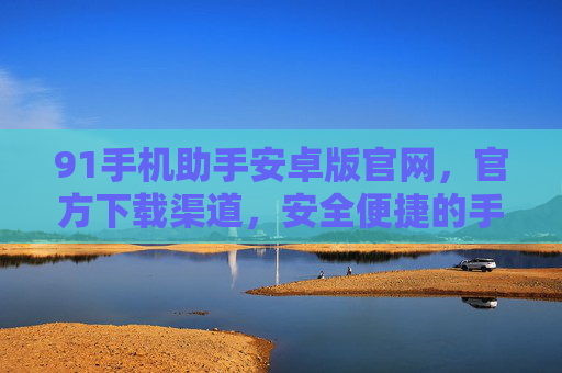 91手机助手安卓版官网，官方下载渠道，安全便捷的手机管理首选，91手机助手安卓版官网，官方下载渠道，安全便捷的手机管理首选