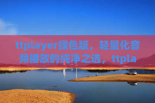 ttplayer绿色版，轻量化音频播放的纯净之选，ttplayer绿色版，轻量化纯净音频播放之选