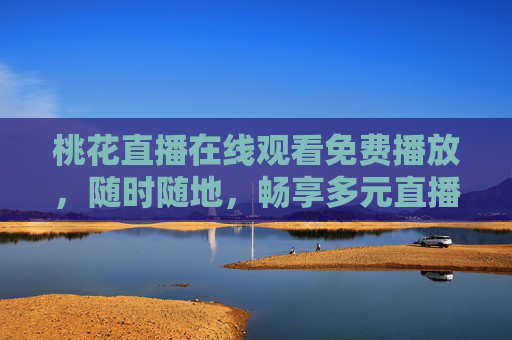 桃花直播在线观看免费播放，随时随地，畅享多元直播新体验