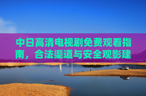 中日高清电视剧免费观看指南，合法渠道与安全观影建议，中日高清电视剧免费观看指南，合法渠道与安全观影建议