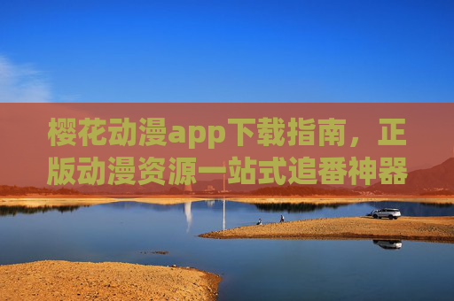 樱花动漫app下载指南，正版动漫资源一站式追番神器